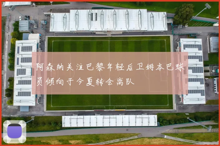 阿森纳关注巴黎年轻后卫姆本巴球员倾向于今夏转会离队
