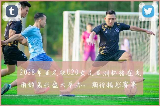 2028年亚足联U20女足亚洲杯将在美丽的嘉兴盛大举办，期待精彩赛事来临