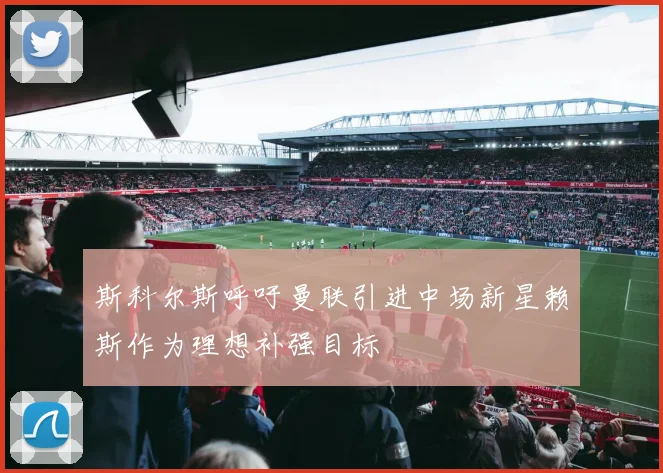 斯科尔斯呼吁曼联引进中场新星赖斯作为理想补强目标