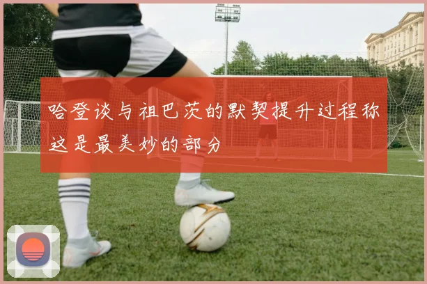 哈登谈与祖巴茨的默契提升过程称这是最美妙的部分
