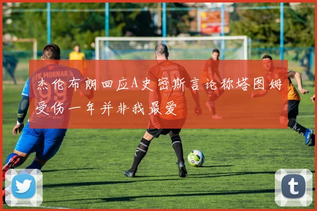 杰伦布朗回应A史密斯言论称塔图姆受伤一年并非我最爱
