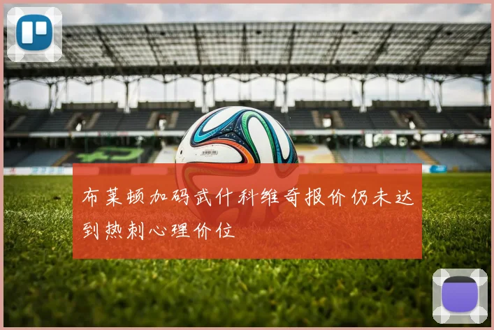布莱顿加码武什科维奇报价仍未达到热刺心理价位