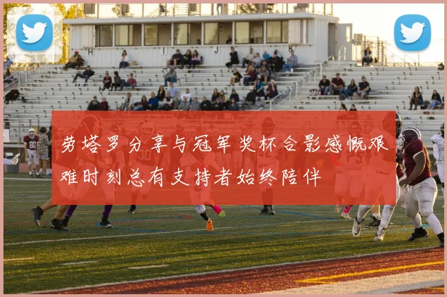 劳塔罗分享与冠军奖杯合影感慨艰难时刻总有支持者始终陪伴
