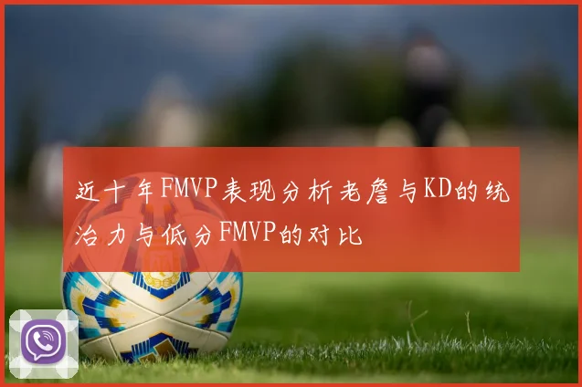 近十年FMVP表现分析老詹与KD的统治力与低分FMVP的对比