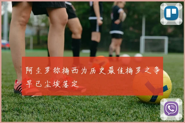 阿圭罗称梅西为历史最佳梅罗之争早已尘埃落定