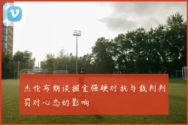 杰伦布朗谈掘金强硬对抗与裁判判罚对心态的影响