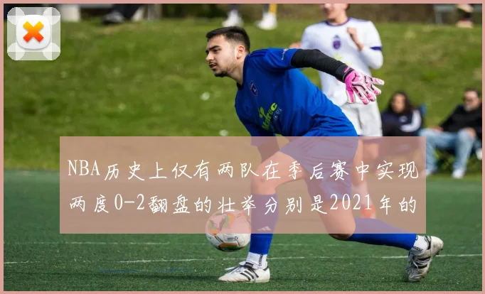 NBA历史上仅有两队在季后赛中实现两度0-2翻盘的壮举分别是2021年的雄鹿与快船