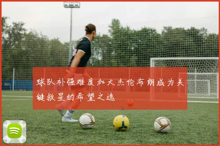 球队补强难度加大杰伦布朗成为关键救星的希望之选