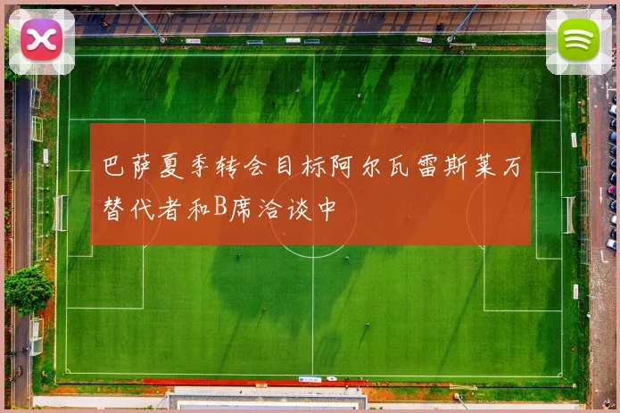 巴萨夏季转会目标阿尔瓦雷斯莱万替代者和B席洽谈中