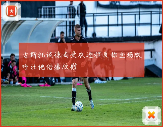 古斯托谈德尚受欢迎程度称全场欢呼让他倍感欣慰