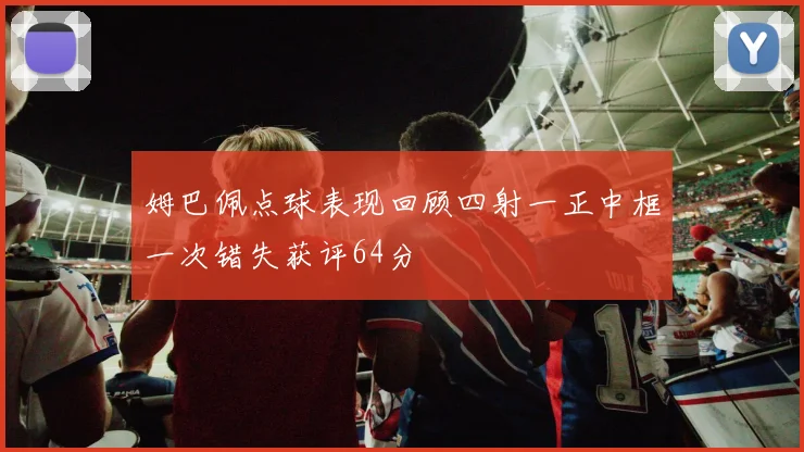 姆巴佩点球表现回顾四射一正中框一次错失获评64分