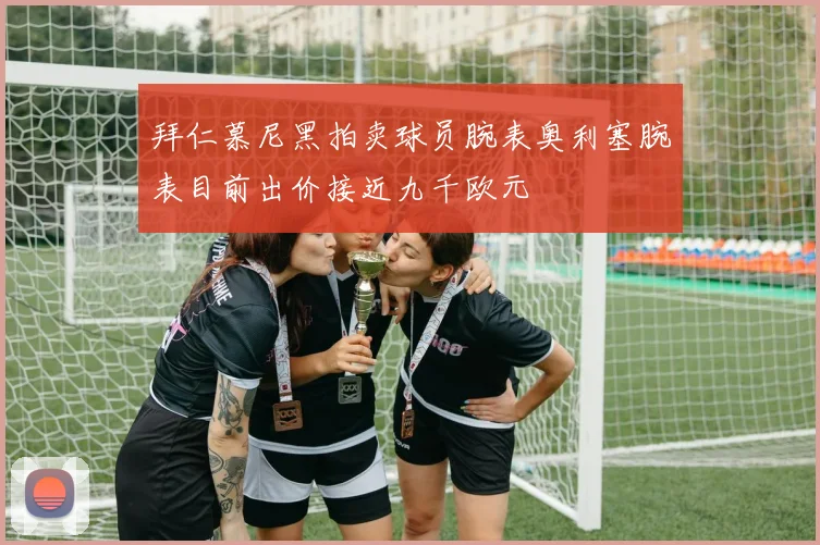 拜仁慕尼黑拍卖球员腕表奥利塞腕表目前出价接近九千欧元