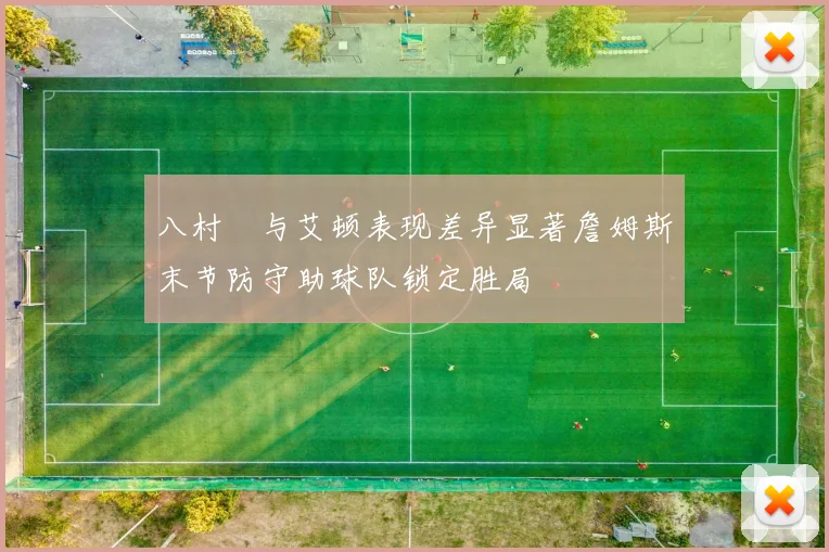 八村塁与艾顿表现差异显著詹姆斯末节防守助球队锁定胜局
