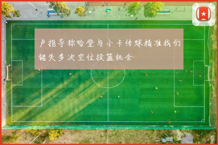 卢指导称哈登与小卡传球精准我们错失多次空位投篮机会