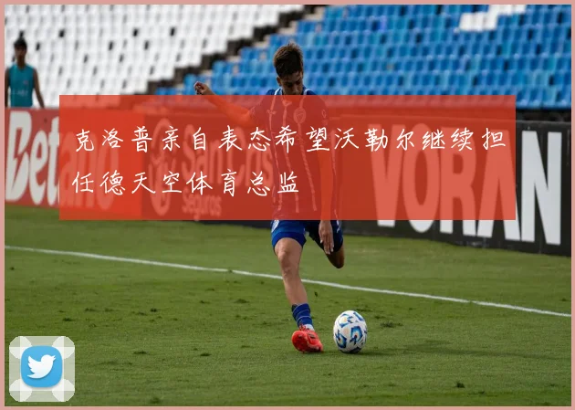 克洛普亲自表态希望沃勒尔继续担任德天空体育总监