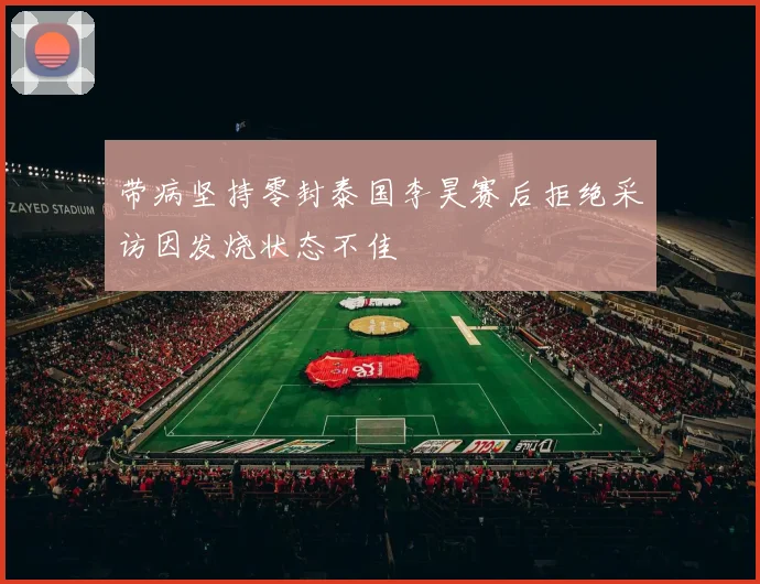 带病坚持零封泰国李昊赛后拒绝采访因发烧状态不佳