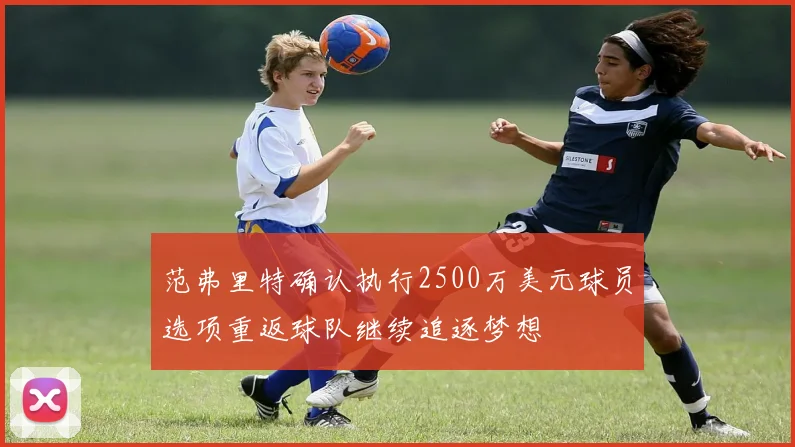 范弗里特确认执行2500万美元球员选项重返球队继续追逐梦想