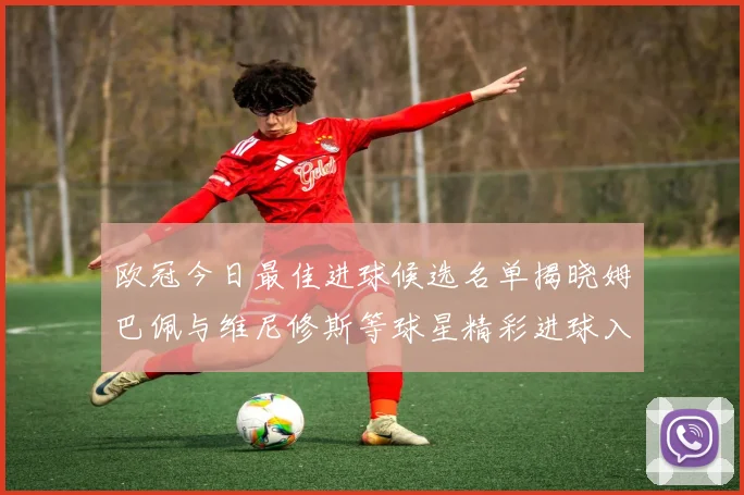 欧冠今日最佳进球候选名单揭晓姆巴佩与维尼修斯等球星精彩进球入围