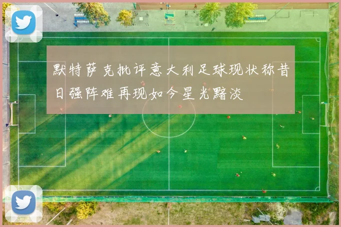 默特萨克批评意大利足球现状称昔日强阵难再现如今星光黯淡