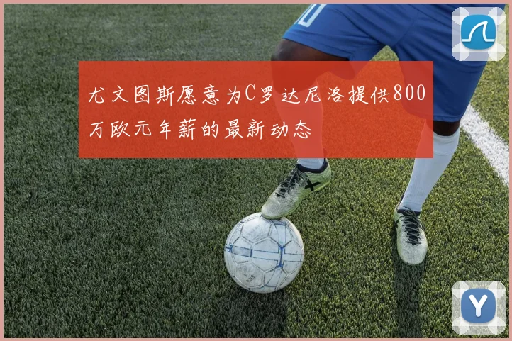 尤文图斯愿意为C罗达尼洛提供800万欧元年薪的最新动态