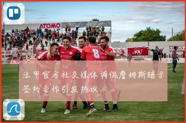法甲官方社交媒体调侃詹姆斯暗示签约合作引发热议